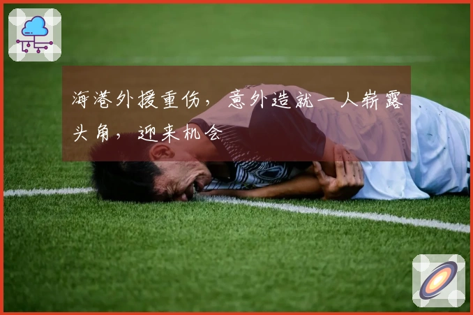 海港外援重伤，意外造就一人崭露头角，迎来机会