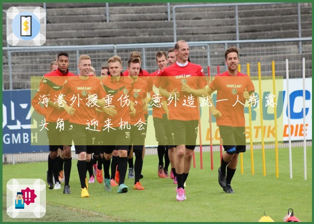 海港外援重伤，意外造就一人崭露头角，迎来机会