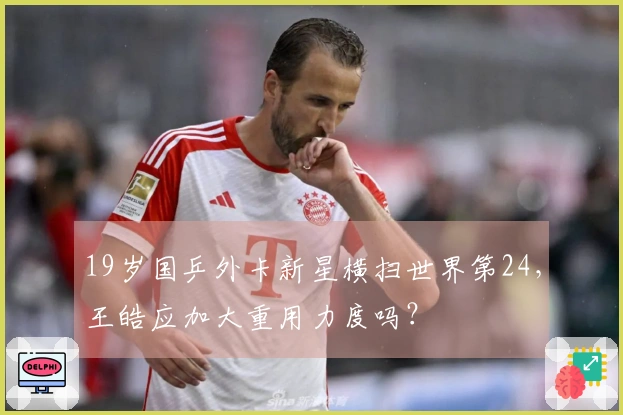 19岁国乒外卡新星横扫世界第24，王皓应加大重用力度吗？