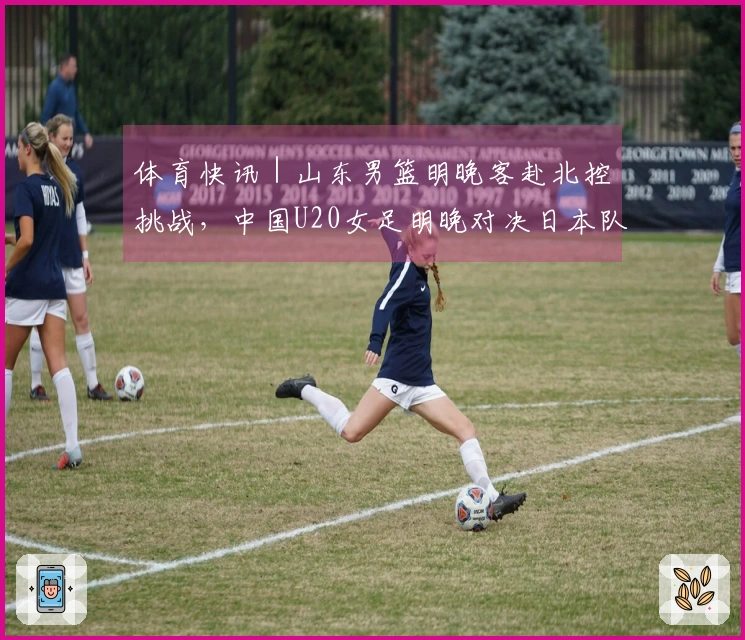 体育快讯｜山东男篮明晚客赴北控挑战，中国U20女足明晚对决日本队