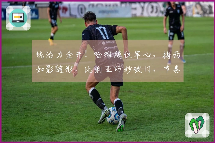 统治力全开！哈维稳住军心，梅西如影随形，比利亚巧妙破门，节奏如歌！