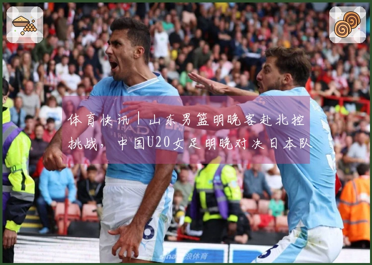 体育快讯｜山东男篮明晚客赴北控挑战，中国U20女足明晚对决日本队