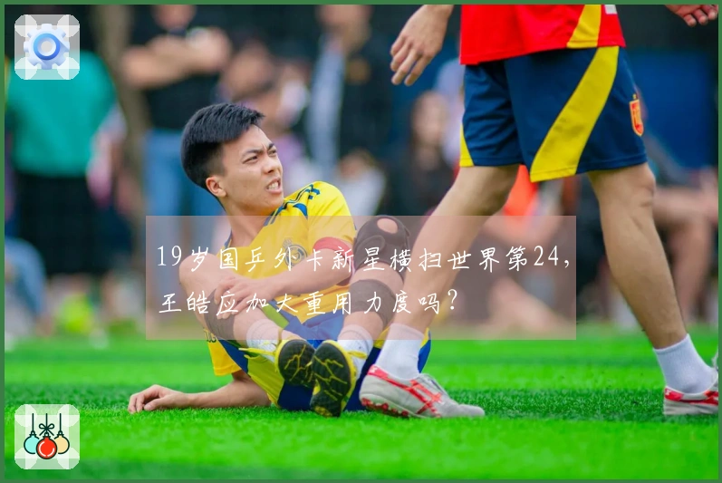 19岁国乒外卡新星横扫世界第24，王皓应加大重用力度吗？