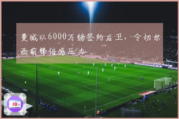 曼城以6000万镑签约后卫，令切尔西前锋倍感压力