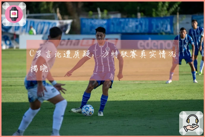 C罗言论遭质疑，沙特联赛真实情况揭晓