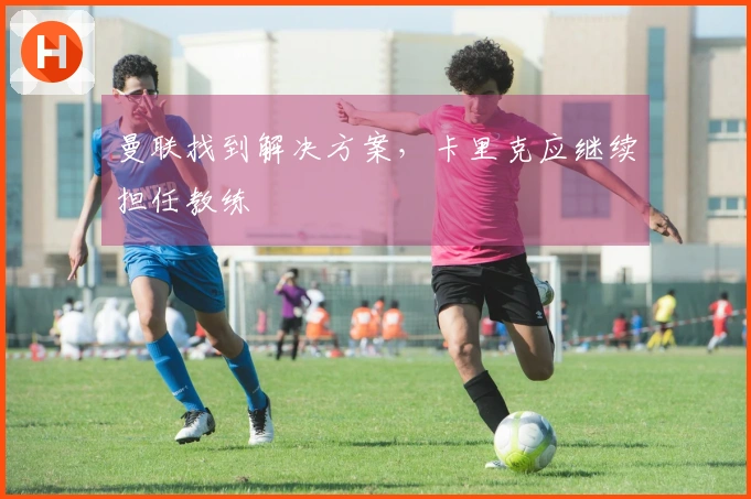 曼联找到解决方案，卡里克应继续担任教练