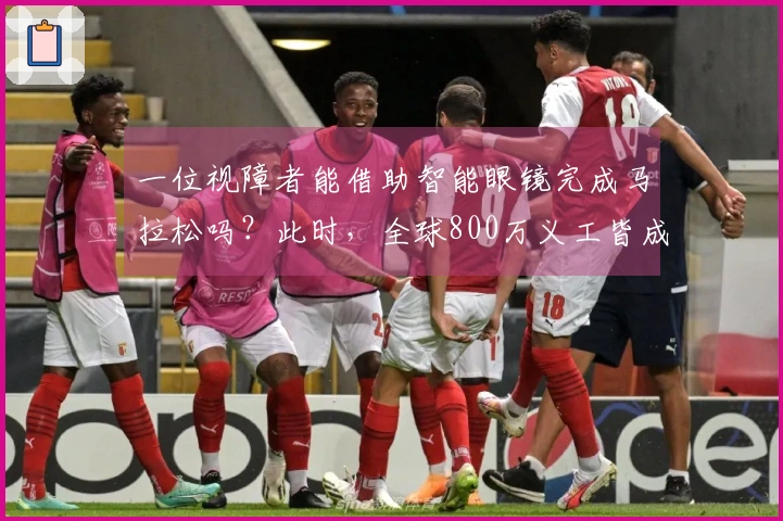 一位视障者能借助智能眼镜完成马拉松吗？此时，全球800万义工皆成他的双眼！