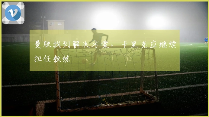 曼联找到解决方案，卡里克应继续担任教练